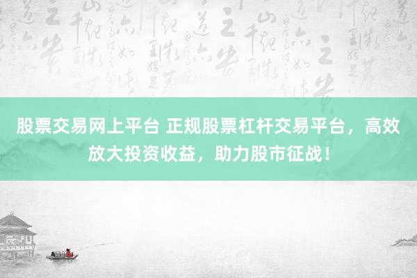 股票交易网上平台 正规股票杠杆交易平台，高效放大投资收益，助力股市征战！