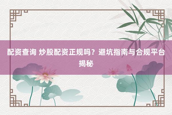 配资查询 炒股配资正规吗？避坑指南与合规平台揭秘