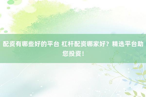 配资有哪些好的平台 杠杆配资哪家好？精选平台助您投资！