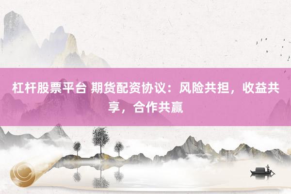 杠杆股票平台 期货配资协议:风险共担,收益共享,合作共赢