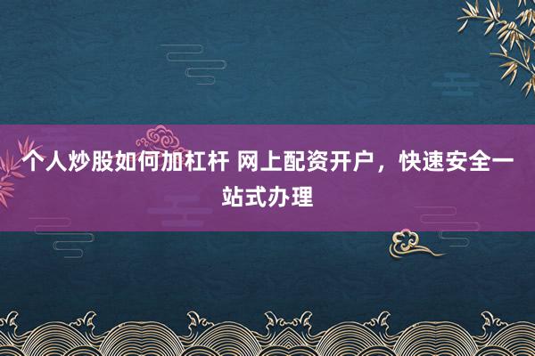个人炒股如何加杠杆 网上配资开户，快速安全一站式办理
