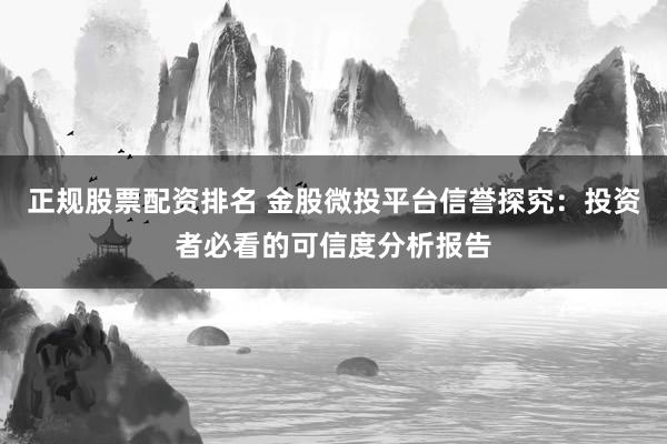 正规股票配资排名 金股微投平台信誉探究：投资者必看的可信度分析报告