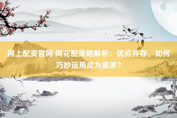网上配资官网 同花配策略解析：优劣并存，如何巧妙运用成为赢家？