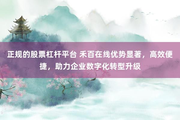 正规的股票杠杆平台 禾百在线优势显著，高效便捷，助力企业数字化转型升级