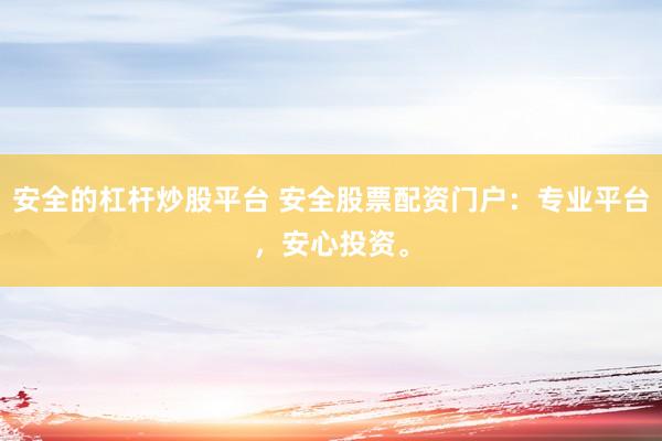安全的杠杆炒股平台 安全股票配资门户：专业平台，安心投资。