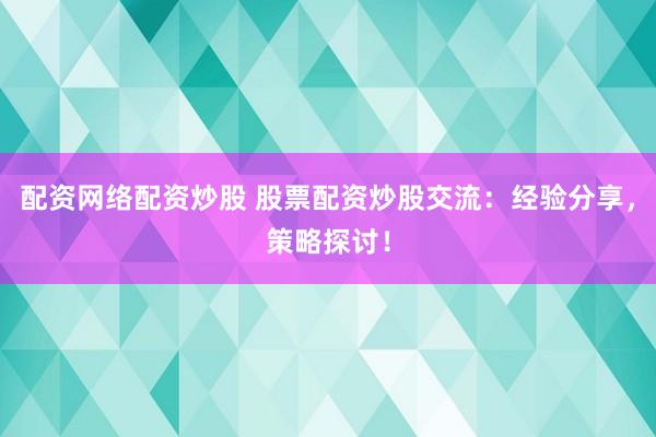 配资网络配资炒股 股票配资炒股交流：经验分享，策略探讨！