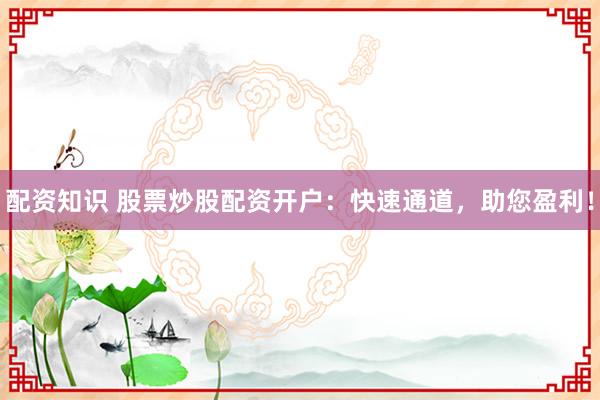 配资知识 股票炒股配资开户：快速通道，助您盈利！