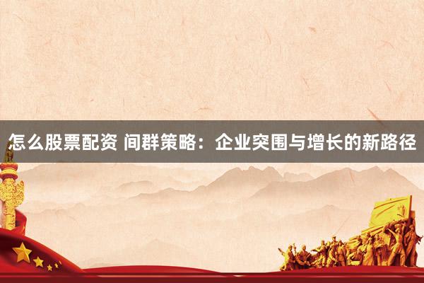 怎么股票配资 间群策略：企业突围与增长的新路径