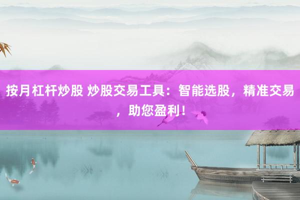 按月杠杆炒股 炒股交易工具：智能选股，精准交易，助您盈利！
