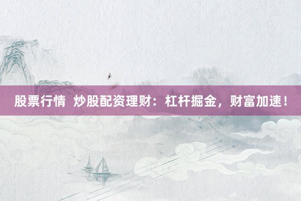 股票行情  炒股配资理财：杠杆掘金，财富加速！