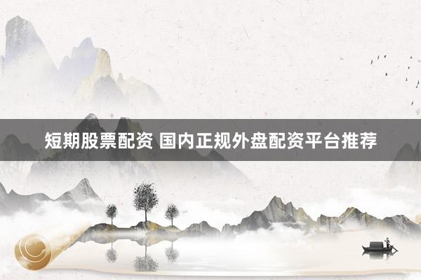 短期股票配资 国内正规外盘配资平台推荐