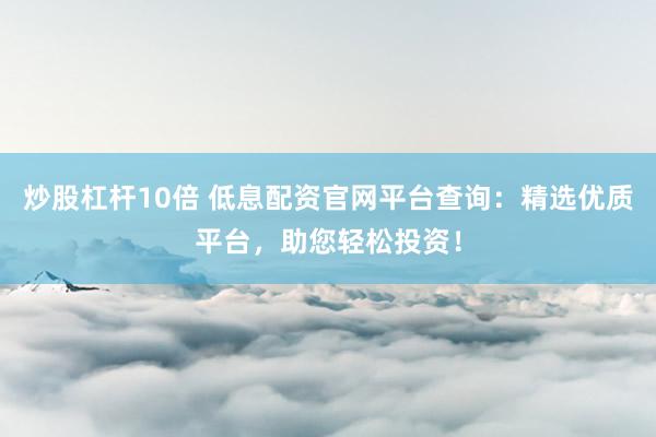 炒股杠杆10倍 低息配资官网平台查询：精选优质平台，助您轻松投资！