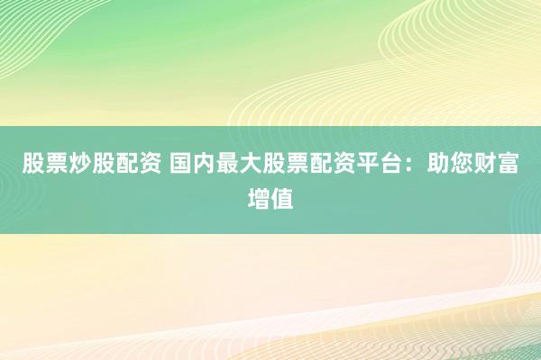 股票炒股配资 国内最大股票配资平台：助您财富增值