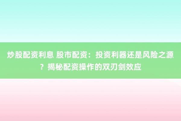 炒股配资利息 股市配资：投资利器还是风险之源？揭秘配资操作的双刃剑效应