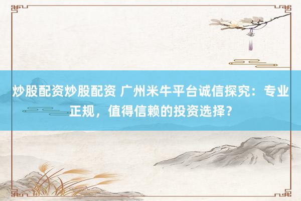 炒股配资炒股配资 广州米牛平台诚信探究：专业正规，值得信赖的投资选择？