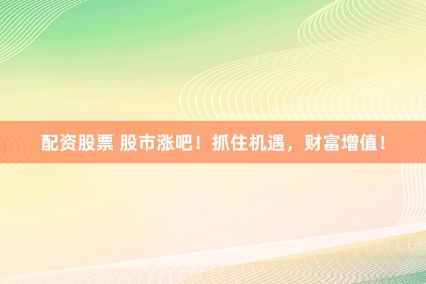 配资股票 股市涨吧！抓住机遇，财富增值！