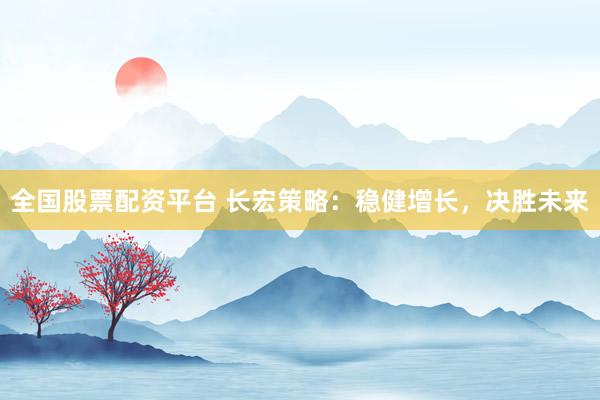 全国股票配资平台 长宏策略：稳健增长，决胜未来