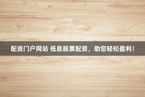 配资门户网站 低息股票配资，助您轻松盈利！