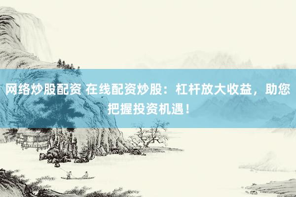 网络炒股配资 在线配资炒股：杠杆放大收益，助您把握投资机遇！