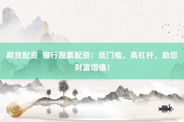 期货配资  银行股票配资：低门槛，高杠杆，助您财富增值！