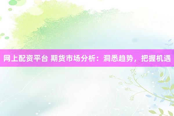 网上配资平台 期货市场分析：洞悉趋势，把握机遇