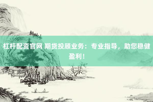 杠杆配资官网 期货投顾业务：专业指导，助您稳健盈利！