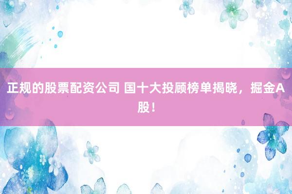 正规的股票配资公司 国十大投顾榜单揭晓，掘金A股！