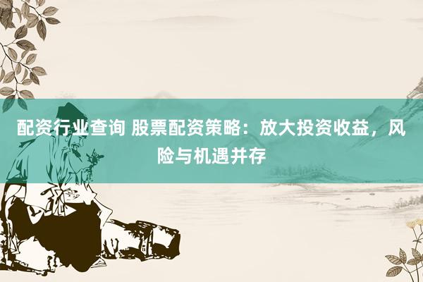 配资行业查询 股票配资策略：放大投资收益，风险与机遇并存