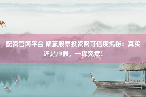 配资官网平台 聚赢股票投资网可信度揭秘：真实还是虚假，一探究竟！