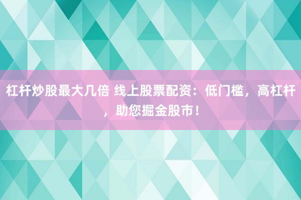 杠杆炒股最大几倍 线上股票配资：低门槛，高杠杆，助您掘金股市！