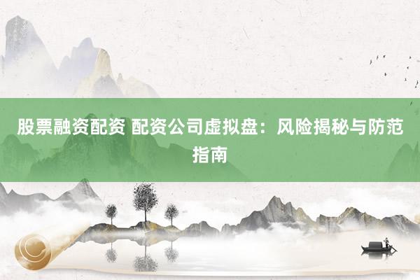 股票融资配资 配资公司虚拟盘：风险揭秘与防范指南