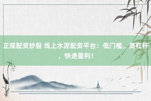 正规配资炒股 线上水泥配资平台：低门槛，高杠杆，快速盈利！