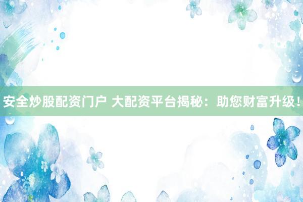 安全炒股配资门户 大配资平台揭秘：助您财富升级！