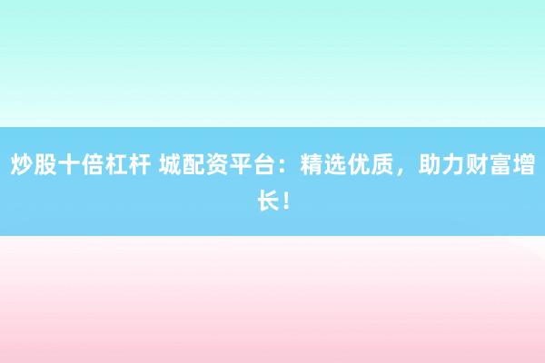 炒股十倍杠杆 城配资平台：精选优质，助力财富增长！