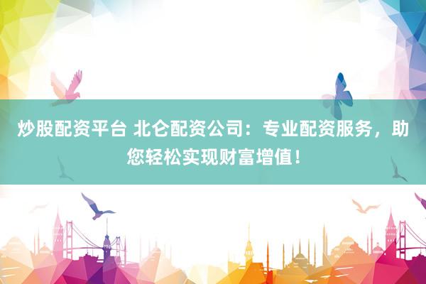 炒股配资平台 北仑配资公司:专业配资服务,助您轻松实现财富增值!