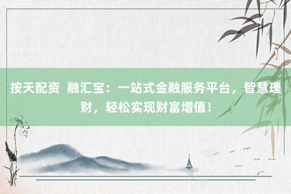 按天配资  融汇宝：一站式金融服务平台，智慧理财，轻松实现财富增值！