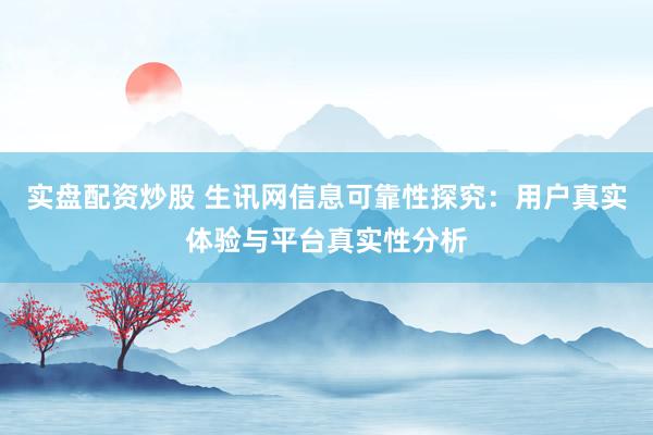 实盘配资炒股 生讯网信息可靠性探究：用户真实体验与平台真实性分析