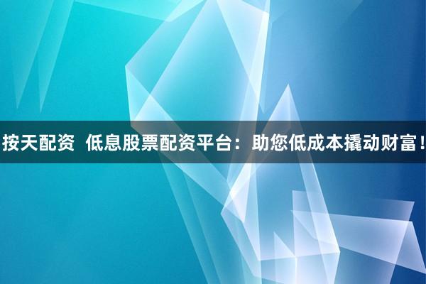 按天配资 低息股票配资平台:助您低成本撬动财富!
