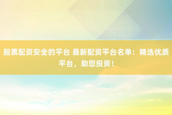 股票配资安全的平台 最新配资平台名单:精选优质平台,助您投资!