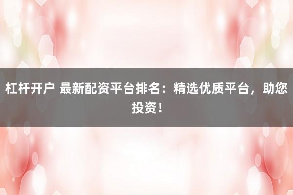 杠杆开户 最新配资平台排名：精选优质平台，助您投资！