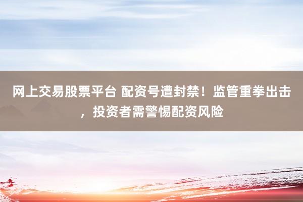 网上交易股票平台 配资号遭封禁!监管重拳出击,投资者需警惕配资风险