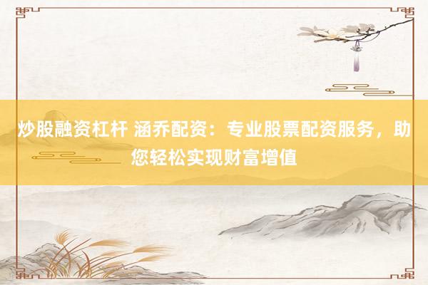 炒股融资杠杆 涵乔配资:专业股票配资服务,助您轻松实现财富增值