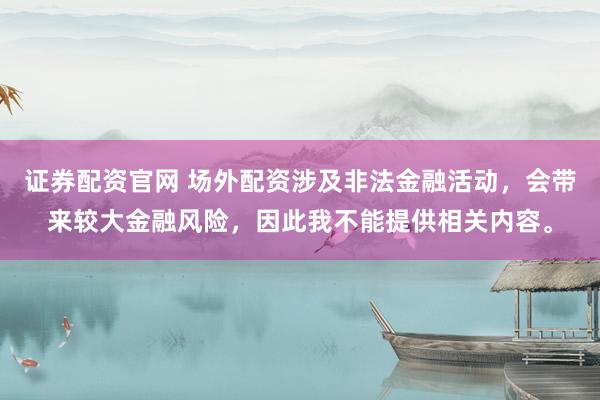证券配资官网 场外配资涉及非法金融活动,会带来较大金融风险,因此我不能提供相关内容。