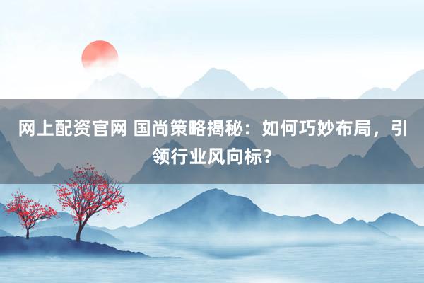 网上配资官网 国尚策略揭秘:如何巧妙布局,引领行业风向标?