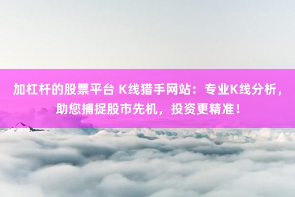 加杠杆的股票平台 K线猎手网站:专业K线分析,助您捕捉股市先机,投资更精准!