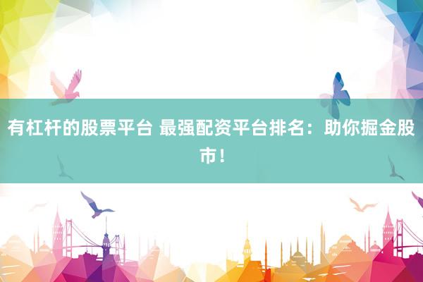 有杠杆的股票平台 最强配资平台排名:助你掘金股市!