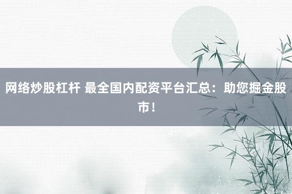 网络炒股杠杆 最全国内配资平台汇总:助您掘金股市!