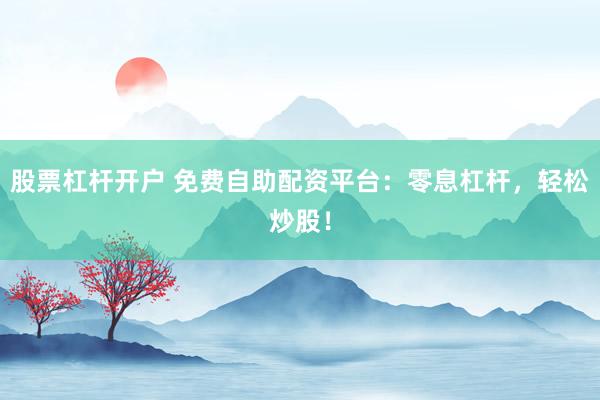 股票杠杆开户 免费自助配资平台:零息杠杆,轻松炒股!