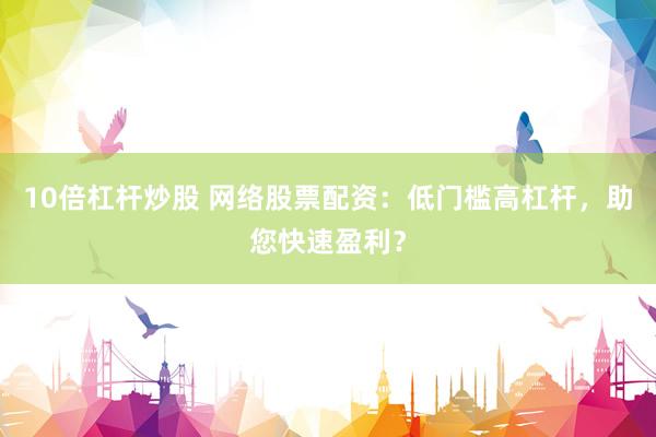 10倍杠杆炒股 网络股票配资：低门槛高杠杆，助您快速盈利？