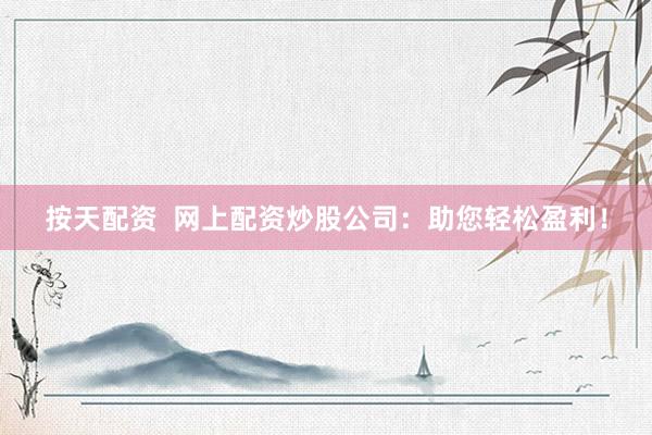 按天配资  网上配资炒股公司：助您轻松盈利！